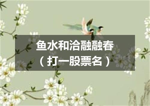 鱼水和洽融融春（打一股票名）