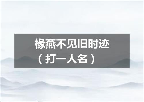 椽燕不见旧时迹（打一人名）