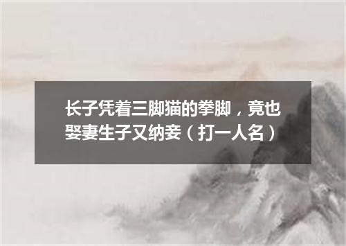 长子凭着三脚猫的拳脚，竟也娶妻生子又纳妾（打一人名）