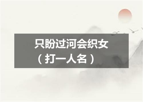 只盼过河会织女（打一人名）