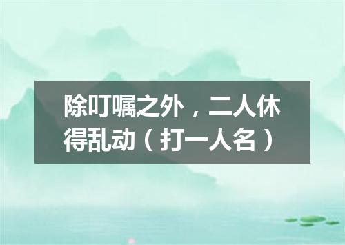 除叮嘱之外，二人休得乱动（打一人名）