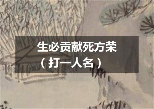 生必贡献死方荣（打一人名）