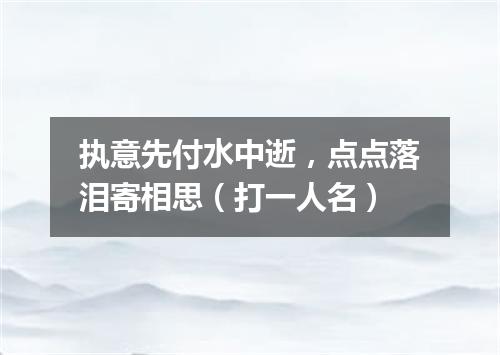 执意先付水中逝，点点落泪寄相思（打一人名）
