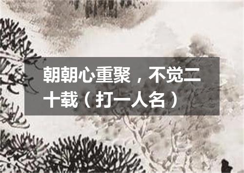 朝朝心重聚，不觉二十载（打一人名）