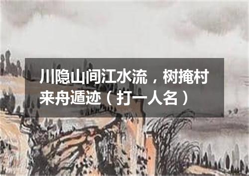 川隐山间江水流，树掩村来舟遁迹（打一人名）