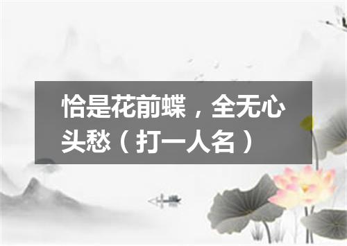 恰是花前蝶，全无心头愁（打一人名）