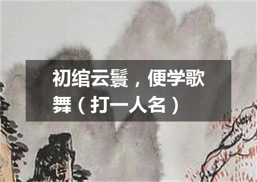 初绾云鬟，便学歌舞（打一人名）