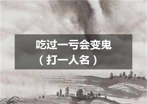吃过一亏会变鬼（打一人名）