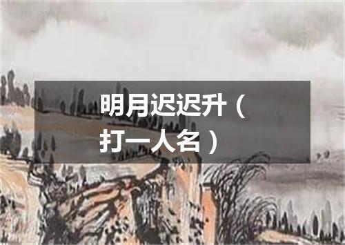 明月迟迟升（打一人名）