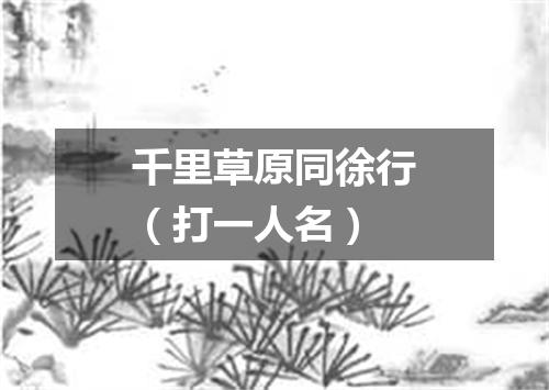 千里草原同徐行（打一人名）