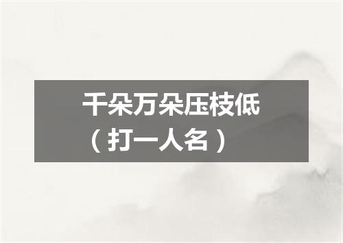 千朵万朵压枝低（打一人名）