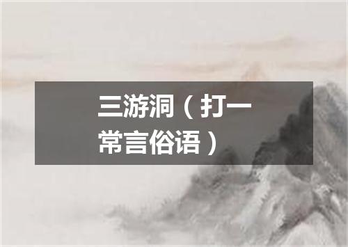 三游洞（打一常言俗语）