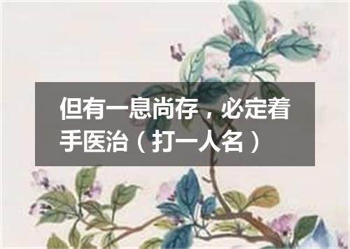 但有一息尚存，必定着手医治（打一人名）