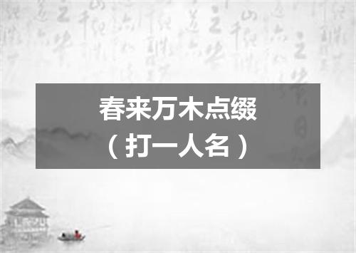 春来万木点缀（打一人名）