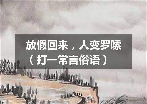 放假回来，人变罗嗦（打一常言俗语）