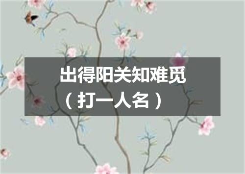 出得阳关知难觅（打一人名）