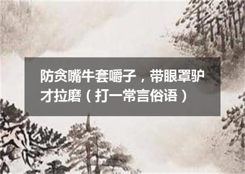防贪嘴牛套嚼子，带眼罩驴才拉磨（打一常言俗语）