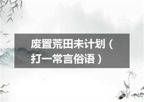 废置荒田未计划（打一常言俗语）