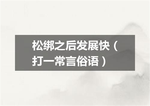 松绑之后发展快（打一常言俗语）