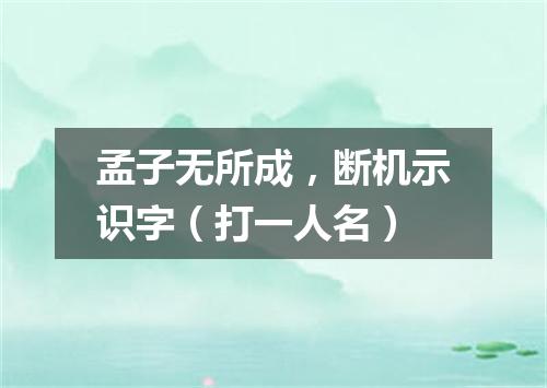 孟子无所成，断机示识字（打一人名）