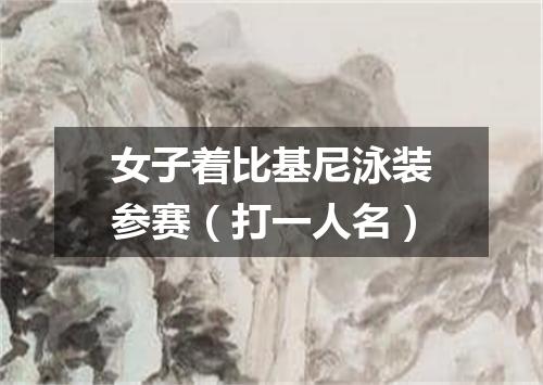 女子着比基尼泳装参赛（打一人名）