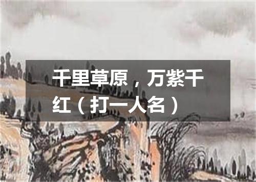 千里草原，万紫千红（打一人名）
