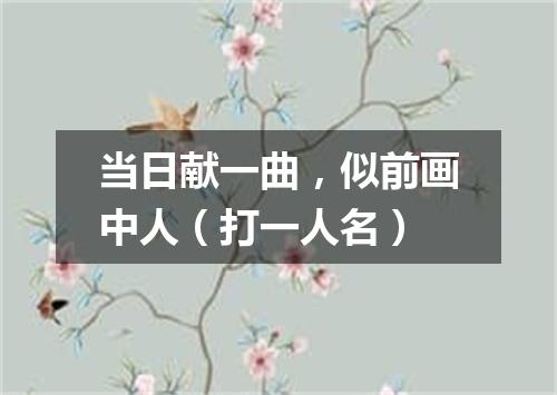 当日献一曲，似前画中人（打一人名）