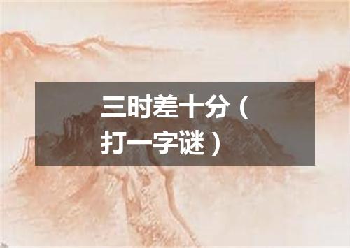 三时差十分（打一字谜）