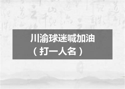 川渝球迷喊加油（打一人名）