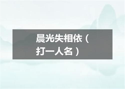 晨光失相依（打一人名）
