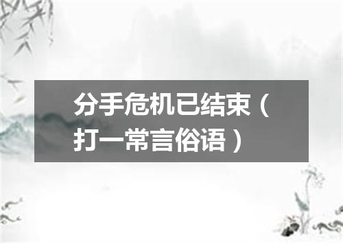 分手危机已结束（打一常言俗语）
