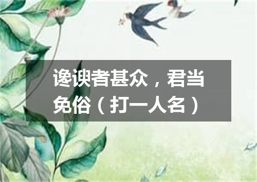 谗谀者甚众，君当免俗（打一人名）