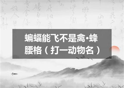 蝙蝠能飞不是禽·蜂腰格（打一动物名）
