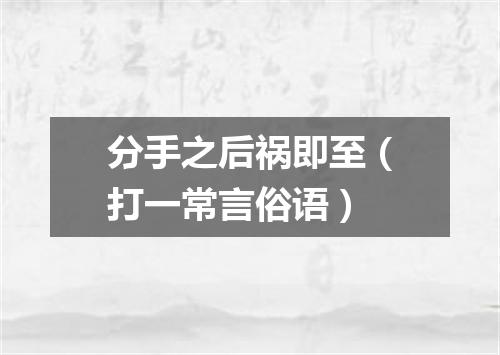 分手之后祸即至（打一常言俗语）