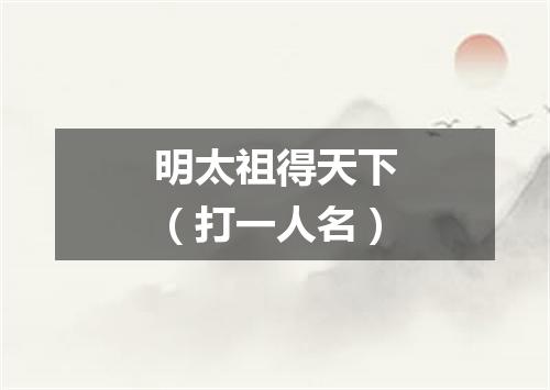 明太祖得天下（打一人名）