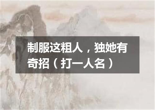 制服这粗人，独她有奇招（打一人名）