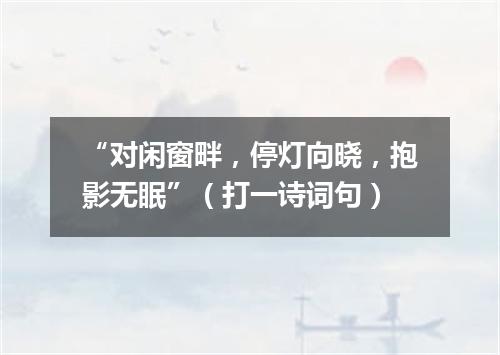 “对闲窗畔，停灯向晓，抱影无眠”（打一诗词句）