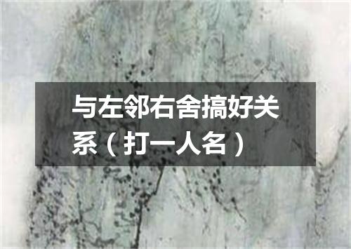 与左邻右舍搞好关系（打一人名）
