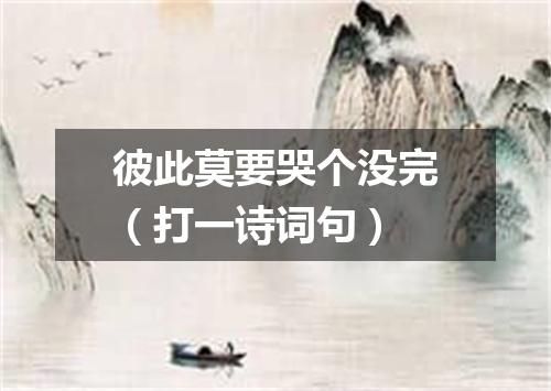 彼此莫要哭个没完（打一诗词句）