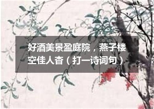 好酒美景盈庭院，燕子楼空佳人杳（打一诗词句）