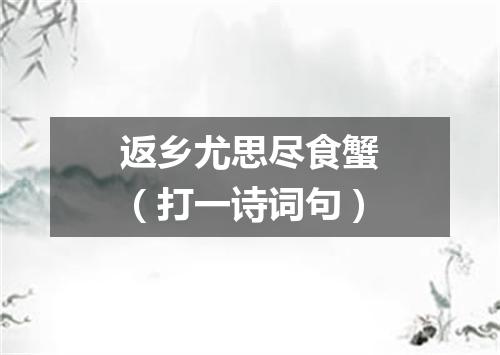 返乡尤思尽食蟹（打一诗词句）