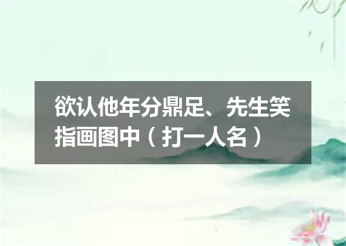欲认他年分鼎足、先生笑指画图中（打一人名）