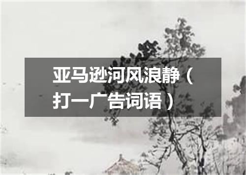 亚马逊河风浪静（打一广告词语）