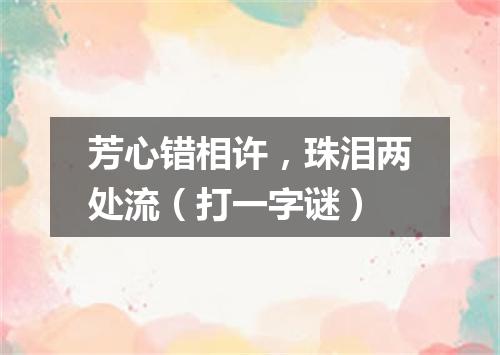 芳心错相许，珠泪两处流（打一字谜）