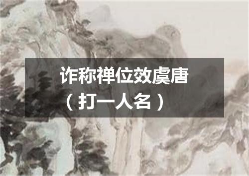 诈称禅位效虞唐（打一人名）