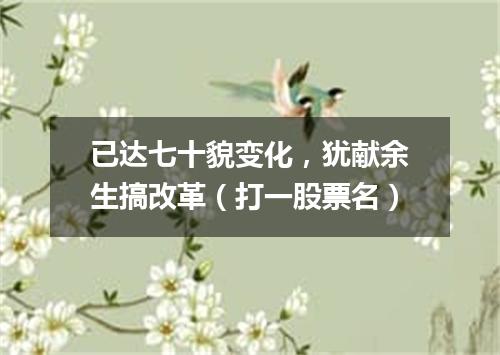 已达七十貌变化，犹献余生搞改革（打一股票名）