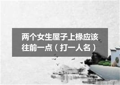 两个女生屋子上椽应该往前一点（打一人名）