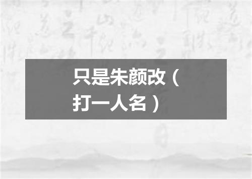 只是朱颜改（打一人名）
