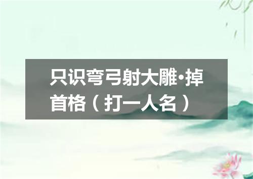 只识弯弓射大雕·掉首格（打一人名）