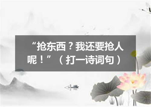 “抢东西？我还要抢人呢！”（打一诗词句）